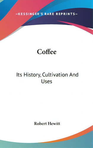 Coffee: Its History, Cultivation And Uses, De Hewitt, Robert. Kessinger's Rare Reprints, Vol. 1. Editorial Kessinger Pub Llc, Tapa Dura En Inglés