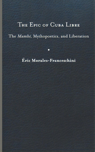 The Epic Of Cuba Libre: The Mambãâ, Mythopoetics, And Liberation, De Morales-franceschini, Éric. Editorial Univ Of Virginia Pr, Tapa Dura En Inglés