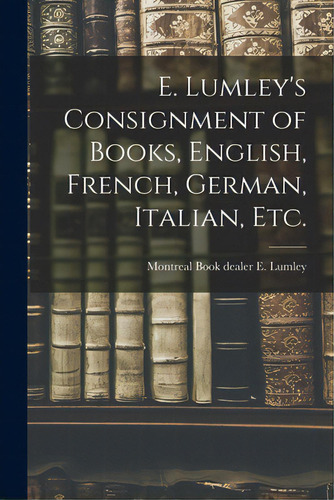E. Lumley's Consignment Of Books, English, French, German, Italian, Etc., De E. Lumley, Book Dealer Montreal. Editorial Legare Street Pr, Tapa Blanda En Inglés