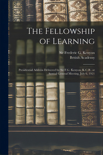 The Fellowship Of Learning: Presidential Address Delivered By Sir F.g. Kenyon, K.c.b., At Annual ..., De Kenyon, Frederic G. (frederic George). Editorial Legare Street Pr, Tapa Blanda En Inglés