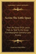 Comprar Across The Little Space: The Life Story Of Dr. Louis Falk As Told To His Great-granddaughter Doro..., De Miller, Francesca Falk. Editorial Kessinger Pub Llc, Tapa Blanda En Inglés