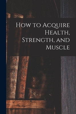 Libro How To Acquire Health, Strength, And Muscle [microf...