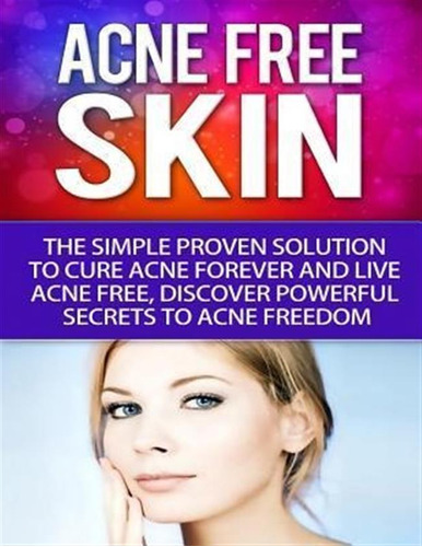 Acne-free Skin : Simple Proven Solution To Cure Acne Fore...