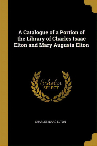 A Catalogue Of A Portion Of The Library Of Charles Isaac Elton And Mary Augusta Elton, De Elton, Charles Isaac. Editorial Wentworth Pr, Tapa Blanda En Inglés