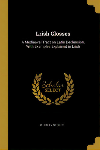 Lrish Glosses: A Mediaeval Tract On Latin Declension, With Examples Explained In Lrish, De Stokes, Whitley. Editorial Wentworth Pr, Tapa Blanda En Inglés
