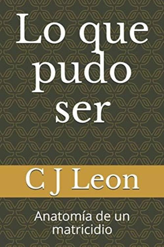 Lo Que Pudo Ser: Anatomía De Un Matricidio (spanish Edition), De Leon, C J. Editorial Independently Published, Tapa Dura En Español