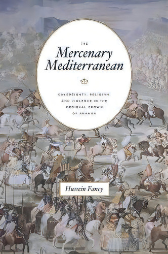 The Mercenary Mediterranean : Sovereignty, Religion, And Violence In The Medieval Crown Of Aragon, De Hussein Fancy. Editorial The University Of Chicago Press, Tapa Blanda En Inglés
