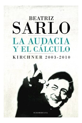 Libro Audacia Y El Calculo Kirchner 2003 - 2010 De Sarlo Bea