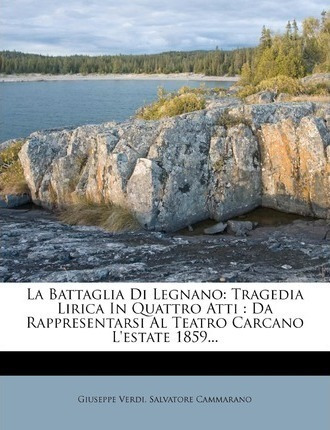 La Battaglia Di Legnano : Tragedia Lirica In Quattro Atti...