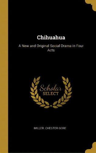 Chihuahua: A New And Original Social Drama In Four Acts, De Gore, Miller Chester. Editorial Wentworth Pr, Tapa Dura En Inglés
