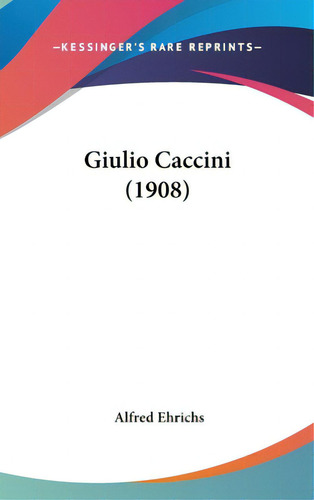 Giulio Caccini (1908), De Ehrichs, Alfred. Editorial Kessinger Pub Llc, Tapa Dura En Inglés