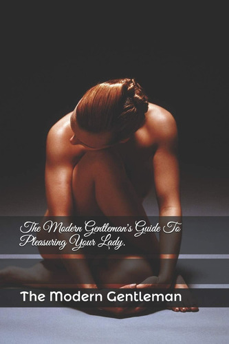 The Modern Gentlemanøs Guide To Pleasuring Your Lady.: The Modern Gentleman's Guide To Pleasuring Your Lady, De Gentleman, The Modern., Vol. 1. Editorial Independently Published, Tapa Blanda En Inglés