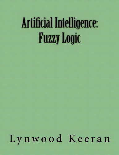 Artificial Intelligence : Fuzzy Logic, De Lynwood Keeran. Editorial Createspace Independent Publishing Platform, Tapa Blanda En Inglés