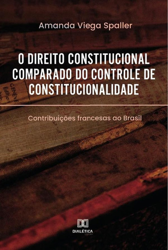 O Direito Constitucional Comparado Do Controle De Constitucionalidade, De Amanda Viega Spaller. Editorial Dialética, Tapa Blanda En Portugués, 2021