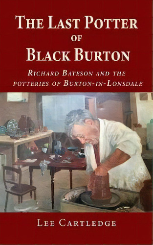 The Last Potter Of Black Burton : Richard Bateson And The Potteries Of Burton-in-lonsdale, De Lee Cartledge. Editorial The Choir Press, Tapa Blanda En Inglés