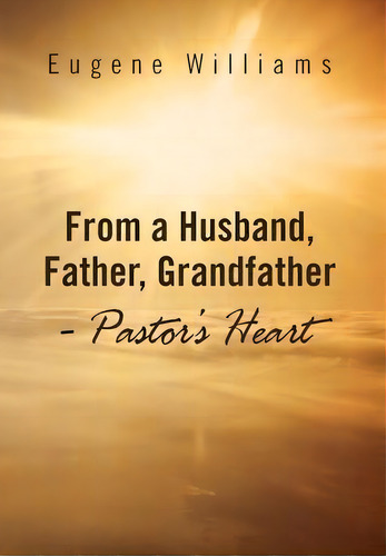 From A Husband, Father, Grandfather - Pastor's Heart, De Eugene Williams. Editorial Xlibris Corporation, Tapa Dura En Inglés