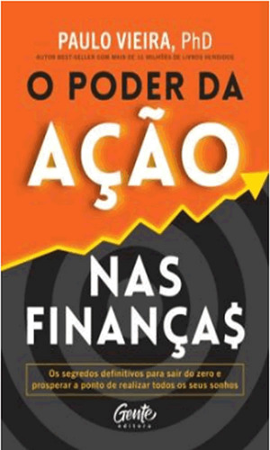 O Poder Da Ação Nas Finanças O Segredo Para O Enriquecimento: O Poder Da Ação Nas Finanças O Segredo Para O Enriquecimento, De Vieira, Paulo. Editora Gente, Capa Mole Em Português