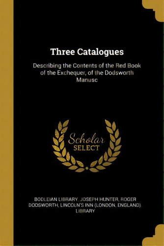 Three Catalogues: Describing The Contents Of The Red Book Of The Exchequer, Of The Dodsworth Manusc, De Bodleian Library. Editorial Wentworth Pr, Tapa Blanda En Inglés