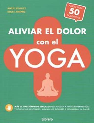 Aliviar El Dolor Con El Yoga: Ayuda Para Mas De 50 Dolencias