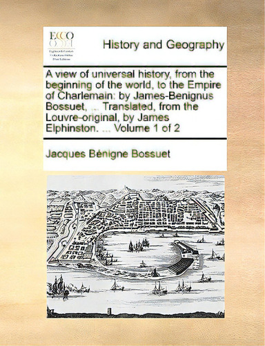 A View Of Universal History, From The Beginning Of The World, To The Empire Of Charlemain: By Jam..., De Bossuet, Jacques-benigne. Editorial Gale Ecco Print Ed, Tapa Blanda En Inglés