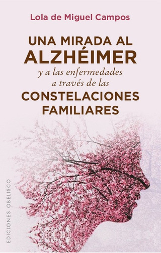 Una mirada al Alzhéimer y a las enfermedades a través de las constelaciones familiares, de De Miguel Campos, Lola. Editorial Ediciones Obelisco, tapa blanda en español, 2016