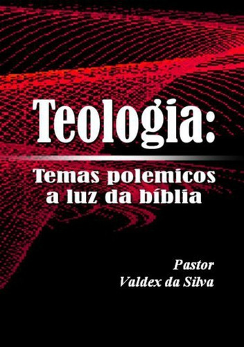 Teologia: Temas Polêmicos A Luz Da Bíblia, De Pr. Valdex Da Silva. Série Não Aplicável, Vol. 1. Editora Clube De Autores, Capa Mole, Edição 1 Em Português, 2015