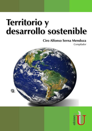 TERRITORIOS Y DESARROLLO SOSTENIBLES, de Ciro Alfonso Serna Mendoza. Editorial EDICIONES DE LA U LTDA, tapa blanda en español