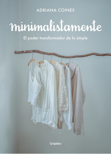 Minimalistamente. El Poder Transformador De Lo Simple, De Coines, Adriana. Editorial Grijalbo Ilustrados, Tapa Dura En Español