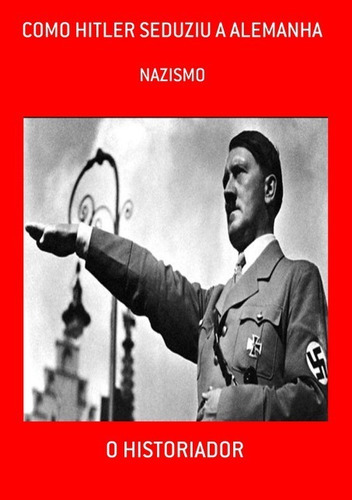 Como Hitler Seduziu A Alemanha: Nazismo, De O Historiador. Série Não Aplicável, Vol. 1. Editora Clube De Autores, Capa Mole, Edição 3 Em Português, 2021