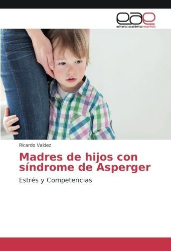 Madres De Hijos Con Sindrome De Asperger Estres Y Competenc, de Valdez, Ricardo. Editorial Academica Espanola, tapa blanda en español, 2017