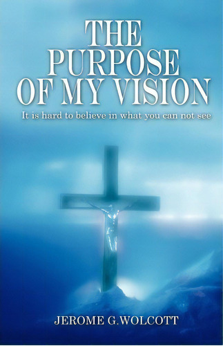 The Purpose Of My Vision : It Is Hard To Believe In What You Can Not See, De Jerome G Wolcott. Editorial Outskirts Press, Tapa Blanda En Inglés