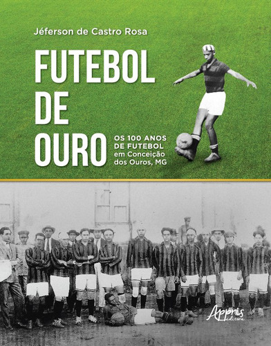 Livro Futebol De Ouro: Os 100 Anos De Futebol Em Conceição Dos Ouros, Mg, De Jéferson De Castro Rosa (). Editora Appris, Capa Mole Em Português, 2022