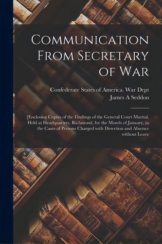 Communication From Secretary Of War: [enclosing Copies Of The Findings Of The General Court Marti..., De Federate States Of America War Dept. Editorial Legare Street Pr, Tapa Blanda En Inglés