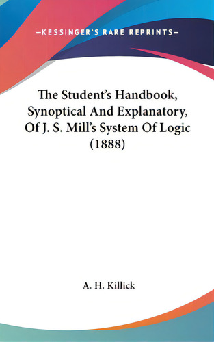 The Student's Handbook, Synoptical And Explanatory, Of J. S. Mill's System Of Logic (1888), De Killick, A. H.. Kessinger's Rare Reprints, Vol. 1. Editorial Kessinger Pub Llc, Tapa Dura En Inglés
