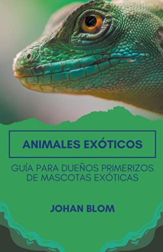 Animales Exoticos: Guia Para Dueños Primerizos De Mascotas E