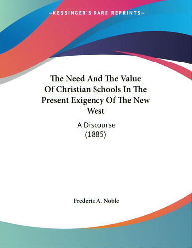 The Need And The Value Of Christian Schools In The Present Exigency Of The New West: A Discourse ..., De Noble, Frederic A.. Editorial Kessinger Pub Llc, Tapa Blanda En Inglés