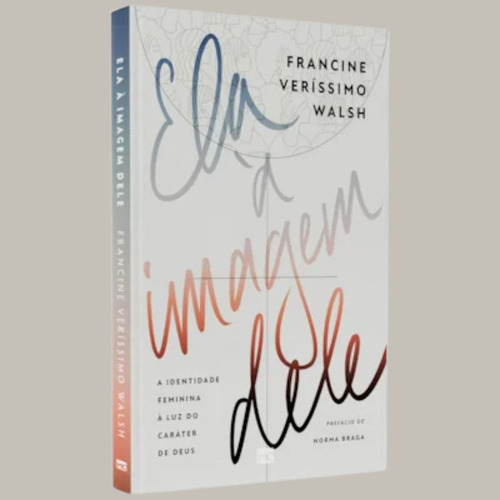 Ela À Imagem Dele Francine Veríssimo Walsh: Redescobrindo O Propósito E A Identidade Na Imagem De Deus
