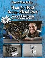 How To Weld Scrap Metal Art : 30 Easy Welding Projects Yo...