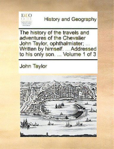 The History Of The Travels And Adventures Of The Chevalier John Taylor, Ophthalmiater; ... Writte..., De Taylor, John., Vol. 1. Editorial Gale Ecco Print Ed, Tapa Blanda En Inglés