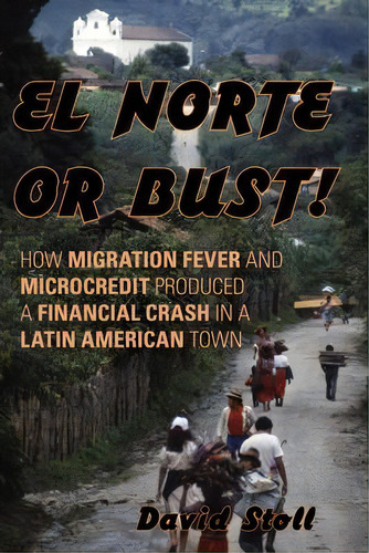 El Norte Or Bust! : How Migration Fever And Microcredit Produced A Financial Crash In A Latin Ame..., De David Stoll. Editorial Rowman & Littlefield, Tapa Dura En Inglés