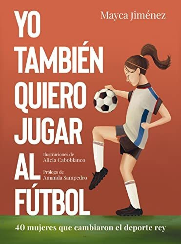 Yo También Quiero Jugar Al Fútbol: 40 Mujeres Que Cambiaron 
