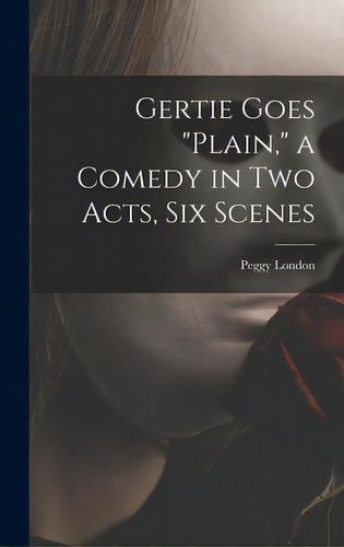 Gertie Goes Plain, A Comedy In Two Acts, Six Scenes, De London, Peggy. Editorial Hassell Street Pr, Tapa Dura En Inglés