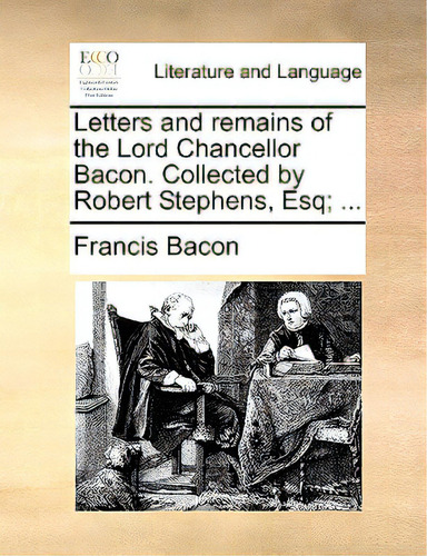 Letters And Remains Of The Lord Chancellor Bacon. Collected By Robert Stephens, Esq; ..., De Bacon, Francis., Vol. 1. Editorial Gale Ecco Print Ed, Tapa Blanda En Inglés