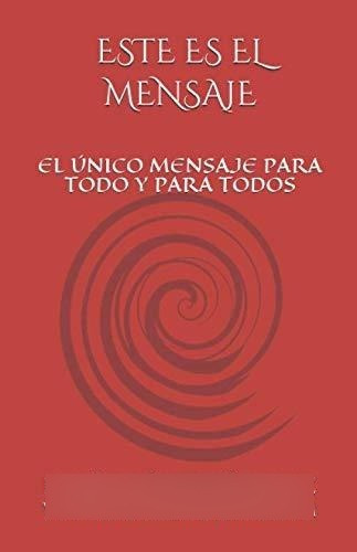 Este Es El Mensaje: El Único Mensaje Para Todo Y Para Todos 