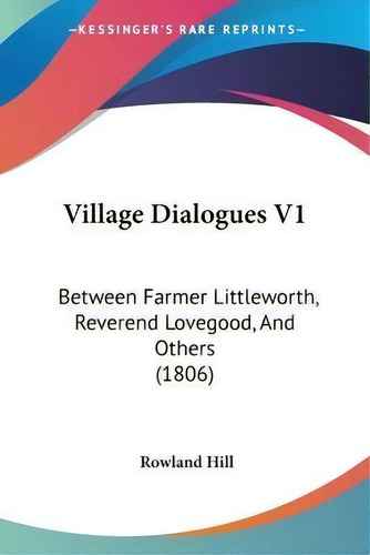 Village Dialogues V1 : Between Farmer Littleworth, Reverend Lovegood, And Others (1806), De Rowland Hill., Vol. 1. Editorial Kessinger Publishing, Tapa Blanda En Inglés