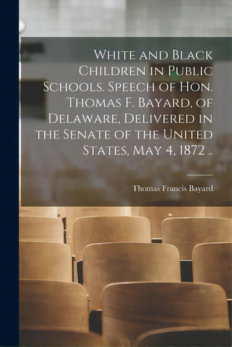 White And Black Children In Public Schools. Speech Of Hon. Thomas F. Bayard, Of Delaware, Deliver..., De Bayard, Thomas Francis 1828-1898. Editorial Legare Street Pr, Tapa Blanda En Inglés