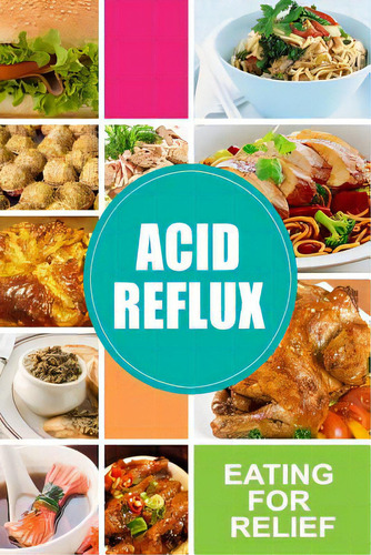 Acid Reflux - Eating For Relief: Looking To Alleviate Symptoms Of Acid Reflux In A Natural Way, De Acid Reflux Diet., Vol. 1. Editorial Createspace, Tapa Blanda En Inglés