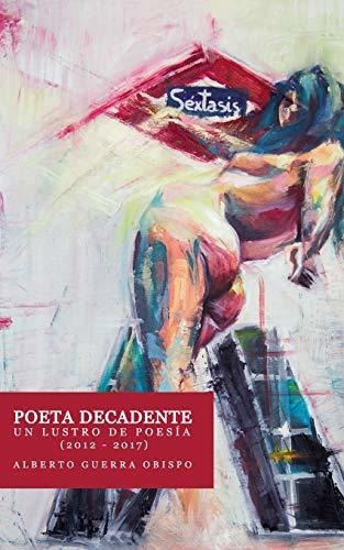 Poeta Decandente Un Lustro De Poesia (2012-2017)