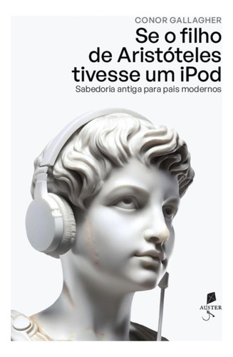 Se O Filho De Aristóteles Tivesse Um iPod: Sabedoria Antiga Para Pais Modernos, De Connor Gallagher. Editora Auster, Capa Mole, Edição 1 Em Português, 2023