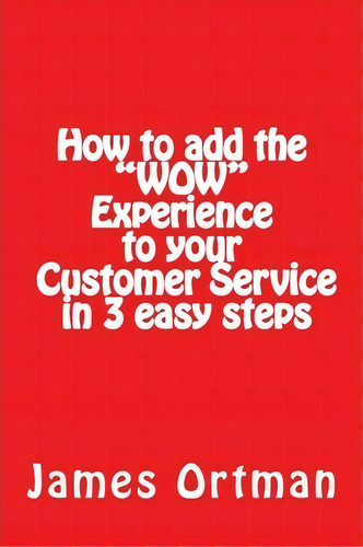 How To Add The Wow Experience To Your Customer Service In 3 Easy Steps, De Mr James Ortman. Editorial Createspace Independent Publishing Platform, Tapa Blanda En Inglés